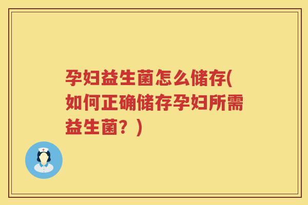 孕妇益生菌怎么储存(如何正确储存孕妇所需益生菌？)
