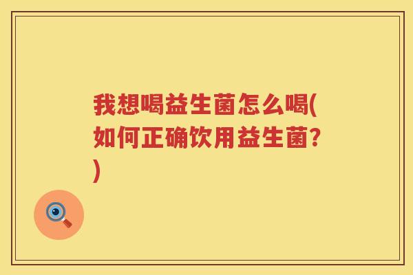 我想喝益生菌怎么喝(如何正确饮用益生菌？)