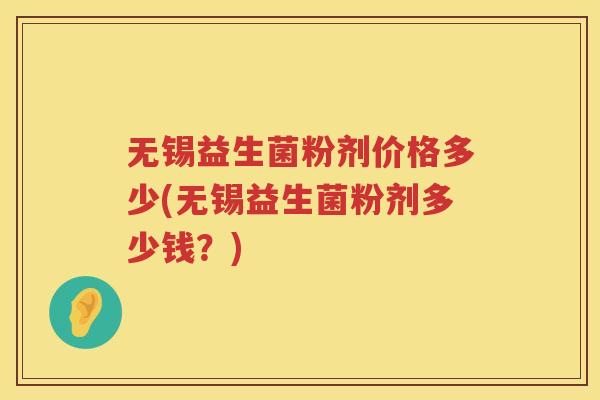 无锡益生菌粉剂价格多少(无锡益生菌粉剂多少钱？)