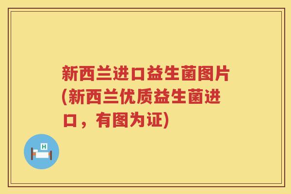 新西兰进口益生菌图片(新西兰优质益生菌进口，有图为证)