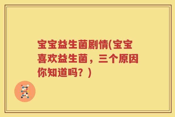 宝宝益生菌剧情(宝宝喜欢益生菌，三个原因你知道吗？)