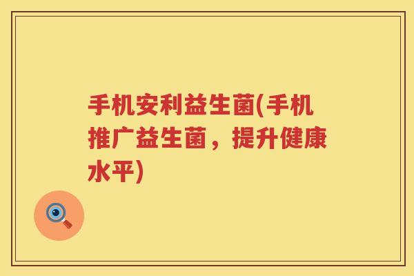 手机安利益生菌(手机推广益生菌，提升健康水平)