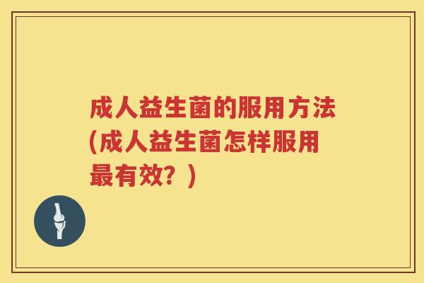 成人益生菌的服用方法(成人益生菌怎样服用最有效？)
