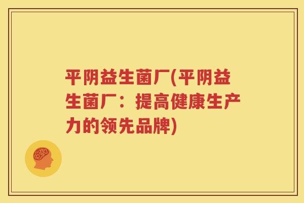 平阴益生菌厂(平阴益生菌厂：提高健康生产力的领先品牌)