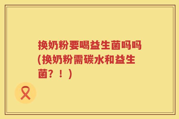 换奶粉要喝益生菌吗吗(换奶粉需碳水和益生菌？！)