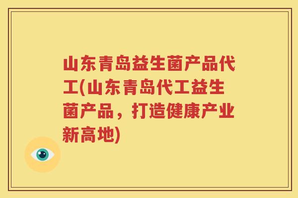 山东青岛益生菌产品代工(山东青岛代工益生菌产品，打造健康产业新高地)