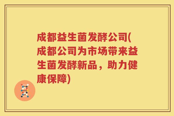 成都益生菌发酵公司(成都公司为市场带来益生菌发酵新品，助力健康保障)