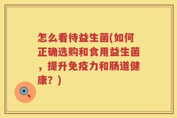 怎么看待益生菌(如何正确选购和食用益生菌，提升免疫力和肠道健康？)