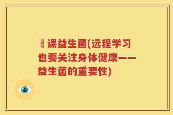 廋课益生菌(远程学习也要关注身体健康——益生菌的重要性)