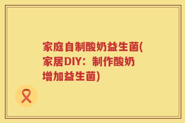 家庭自制酸奶益生菌(家居DIY：制作酸奶增加益生菌)