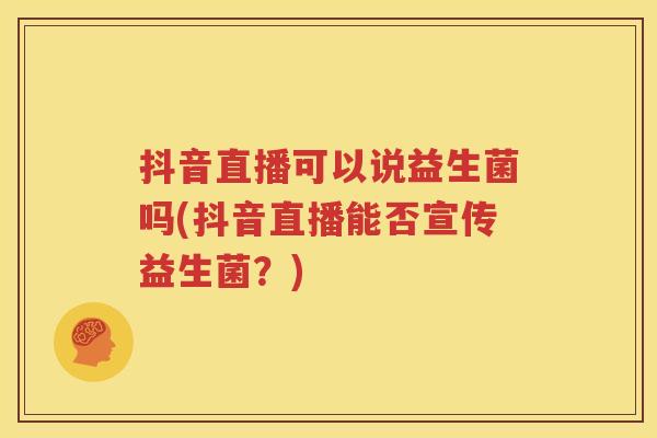 抖音直播可以说益生菌吗(抖音直播能否宣传益生菌？)