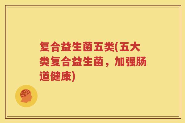复合益生菌五类(五大类复合益生菌，加强肠道健康)