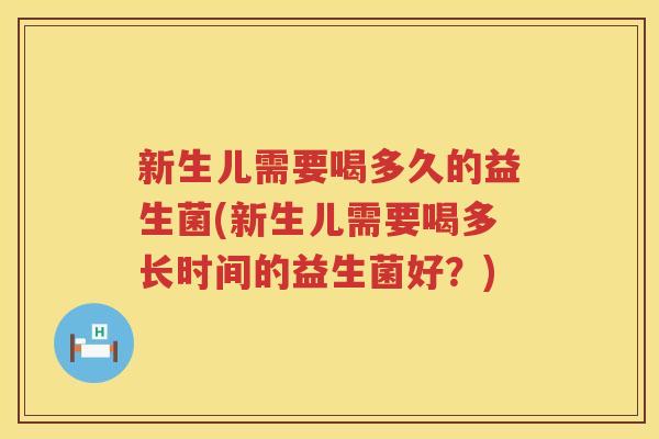 新生儿需要喝多久的益生菌(新生儿需要喝多长时间的益生菌好？)