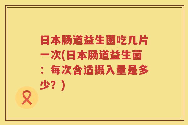 日本肠道益生菌吃几片一次(日本肠道益生菌：每次合适摄入量是多少？)