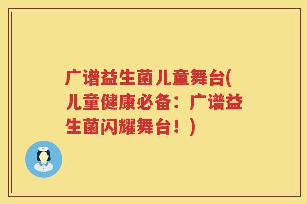 广谱益生菌儿童舞台(儿童健康必备：广谱益生菌闪耀舞台！)