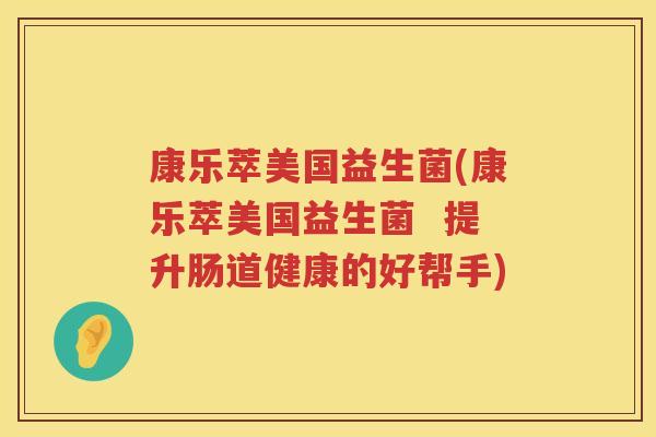 康乐萃美国益生菌(康乐萃美国益生菌  提升肠道健康的好帮手)