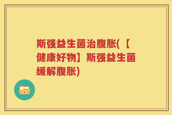 斯强益生菌治腹胀(【健康好物】斯强益生菌缓解腹胀)