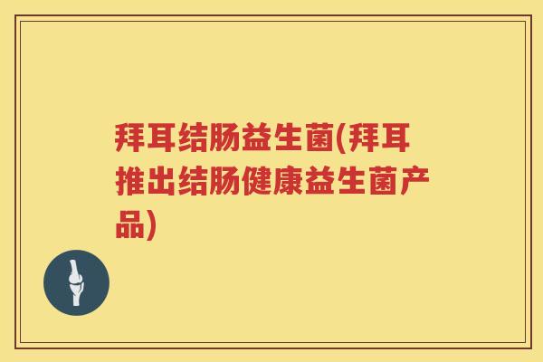 拜耳结肠益生菌(拜耳推出结肠健康益生菌产品)
