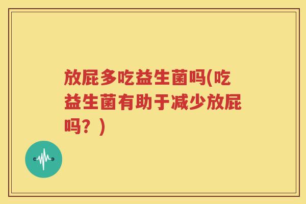 放屁多吃益生菌吗(吃益生菌有助于减少放屁吗？)