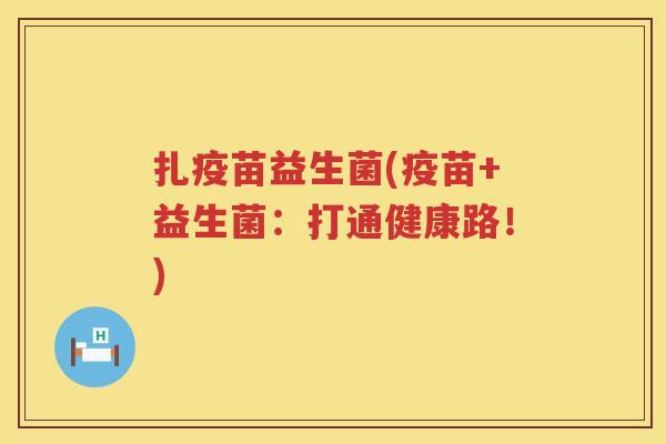 扎疫苗益生菌(疫苗+益生菌：打通健康路！)