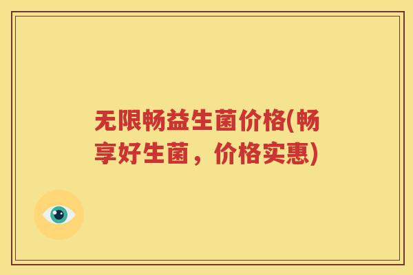 无限畅益生菌价格(畅享好生菌，价格实惠)