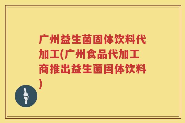 广州益生菌固体饮料代加工(广州食品代加工商推出益生菌固体饮料)