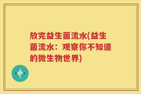 放完益生菌流水(益生菌流水：观察你不知道的微生物世界)