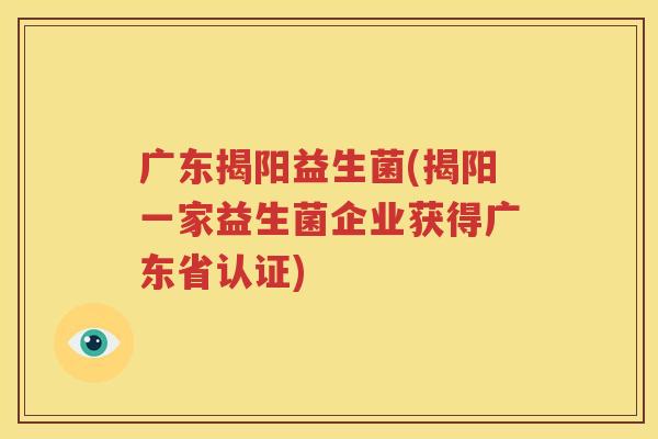 广东揭阳益生菌(揭阳一家益生菌企业获得广东省认证)