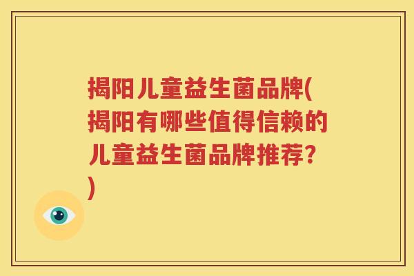 揭阳儿童益生菌品牌(揭阳有哪些值得信赖的儿童益生菌品牌推荐？)