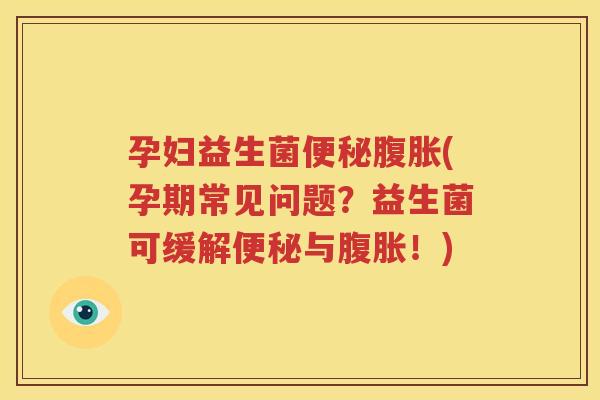 孕妇益生菌便秘腹胀(孕期常见问题？益生菌可缓解便秘与腹胀！)