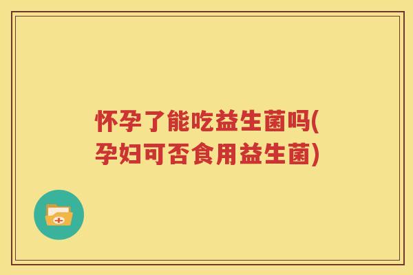 怀孕了能吃益生菌吗(孕妇可否食用益生菌)