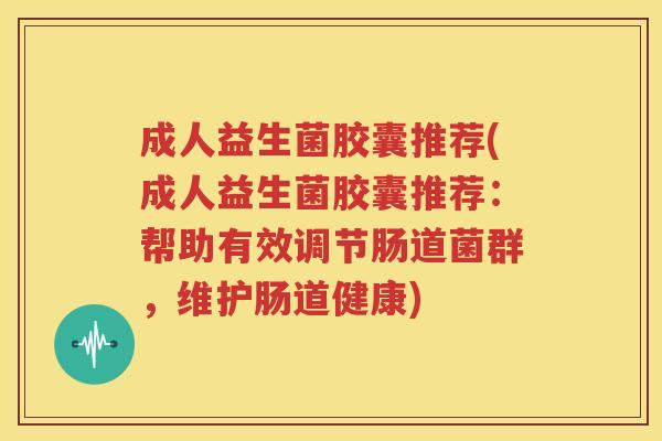 成人益生菌胶囊推荐(成人益生菌胶囊推荐：帮助有效调节肠道菌群，维护肠道健康)