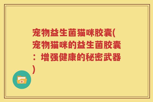 宠物益生菌猫咪胶囊(宠物猫咪的益生菌胶囊：增强健康的秘密武器)
