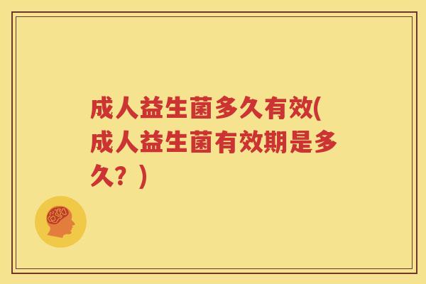 成人益生菌多久有效(成人益生菌有效期是多久？)