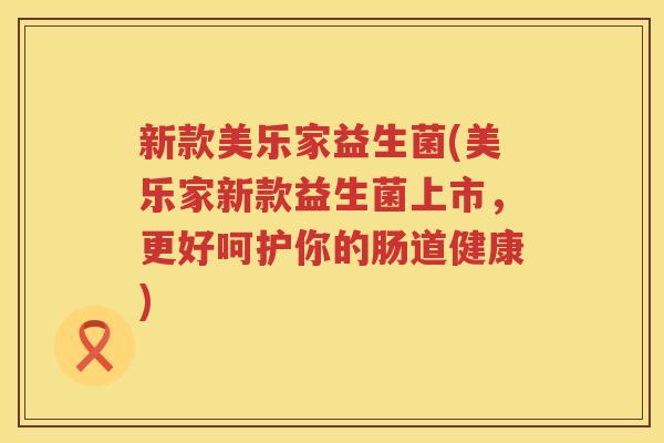 新款美乐家益生菌(美乐家新款益生菌上市，更好呵护你的肠道健康)