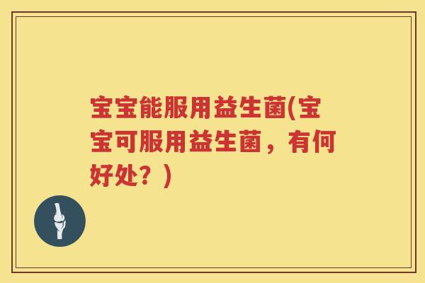 宝宝能服用益生菌(宝宝可服用益生菌，有何好处？)