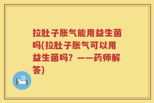 拉肚子胀气能用益生菌吗(拉肚子胀气可以用益生菌吗？——药师解答)