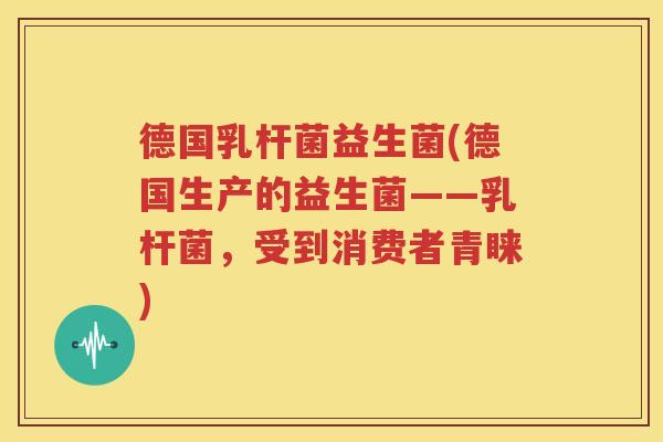德国乳杆菌益生菌(德国生产的益生菌——乳杆菌，受到消费者青睐)