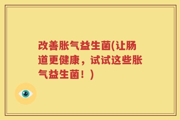 改善胀气益生菌(让肠道更健康，试试这些胀气益生菌！)