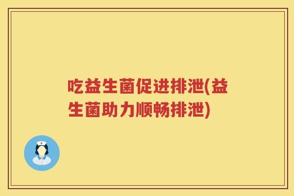 吃益生菌促进排泄(益生菌助力顺畅排泄)