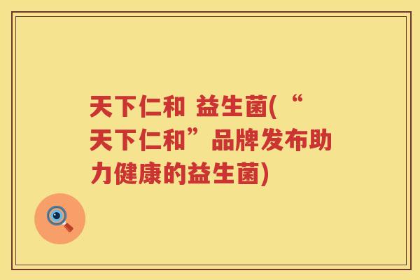 天下仁和 益生菌(“天下仁和”品牌发布助力健康的益生菌)