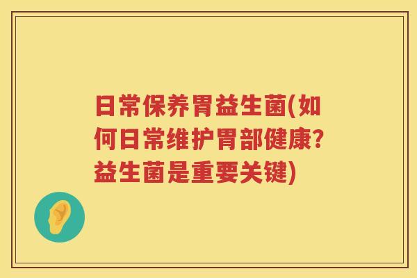日常保养胃益生菌(如何日常维护胃部健康？益生菌是重要关键)