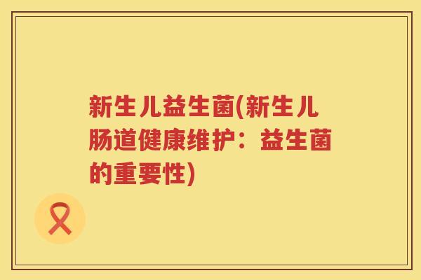 新生儿益生菌(新生儿肠道健康维护：益生菌的重要性)