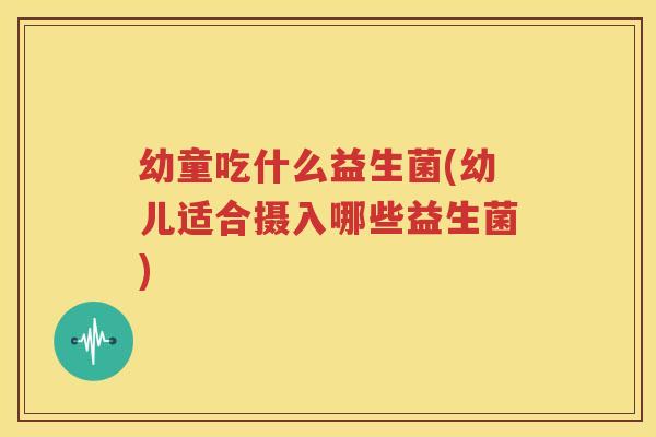 幼童吃什么益生菌(幼儿适合摄入哪些益生菌)