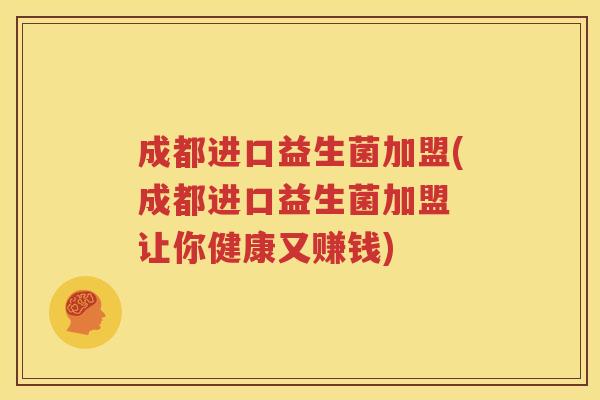 成都进口益生菌加盟(成都进口益生菌加盟 让你健康又赚钱)