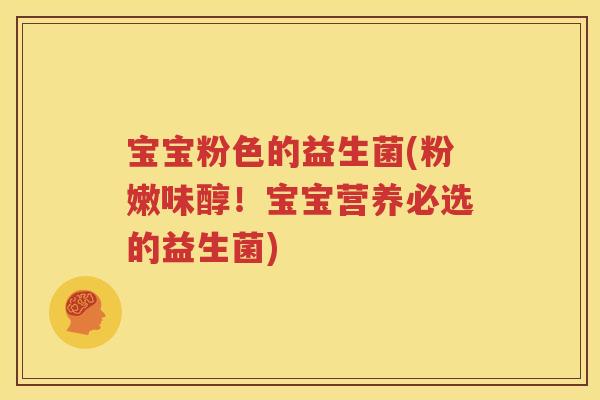 宝宝粉色的益生菌(粉嫩味醇！宝宝营养必选的益生菌)