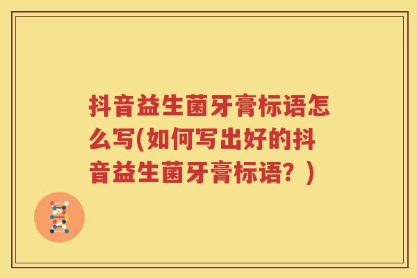 抖音益生菌牙膏标语怎么写(如何写出好的抖音益生菌牙膏标语？)