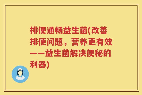 排便通畅益生菌(改善排便问题，营养更有效——益生菌解决便秘的利器)