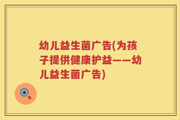 幼儿益生菌广告(为孩子提供健康护益——幼儿益生菌广告)