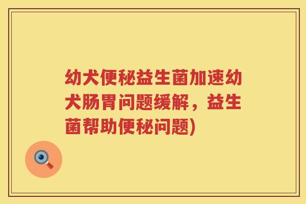 幼犬便秘益生菌加速幼犬肠胃问题缓解，益生菌帮助便秘问题)